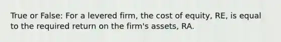 True or False: For a levered firm, the cost of equity, RE, is equal to the required return on the firm's assets, RA.