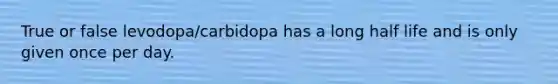 True or false levodopa/carbidopa has a long <a href='https://www.questionai.com/knowledge/knvYoPqF2v-half-life' class='anchor-knowledge'>half life</a> and is only given once per day.