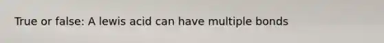 True or false: A lewis acid can have multiple bonds