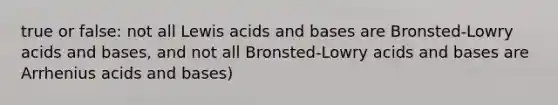 true or false: not all Lewis acids and bases are Bronsted-Lowry acids and bases, and not all Bronsted-Lowry acids and bases are Arrhenius acids and bases)