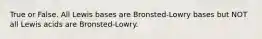 True or False. All Lewis bases are Bronsted-Lowry bases but NOT all Lewis acids are Bronsted-Lowry.