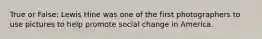 True or False: Lewis Hine was one of the first photographers to use pictures to help promote social change in America.