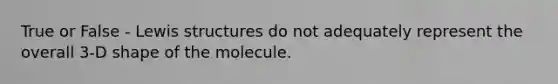 True or False - <a href='https://www.questionai.com/knowledge/kcsrxAmbjZ-lewis-structures' class='anchor-knowledge'>lewis structures</a> do not adequately represent the overall 3-D shape of the molecule.