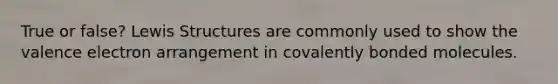 True or false? <a href='https://www.questionai.com/knowledge/kcsrxAmbjZ-lewis-structures' class='anchor-knowledge'>lewis structures</a> are commonly used to show the valence electron arrangement in covalently bonded molecules.