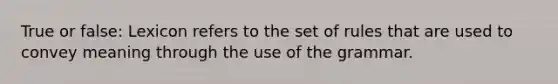 True or false: Lexicon refers to the set of rules that are used to convey meaning through the use of the grammar.