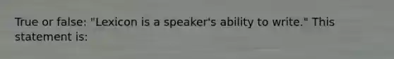 True or false: "Lexicon is a speaker's ability to write." This statement is: