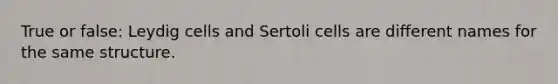 True or false: Leydig cells and Sertoli cells are different names for the same structure.