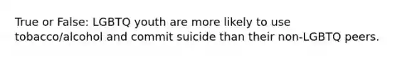 True or False: LGBTQ youth are more likely to use tobacco/alcohol and commit suicide than their non-LGBTQ peers.