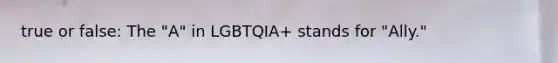 true or false: The "A" in LGBTQIA+ stands for "Ally."