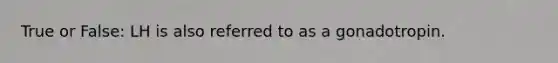 True or False: LH is also referred to as a gonadotropin.