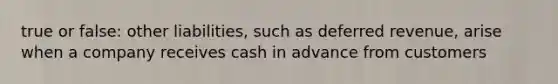 true or false: other liabilities, such as deferred revenue, arise when a company receives cash in advance from customers