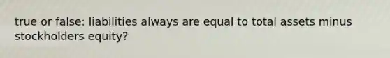 true or false: liabilities always are equal to total assets minus stockholders equity?