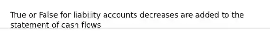 True or False for liability accounts decreases are added to the statement of cash flows