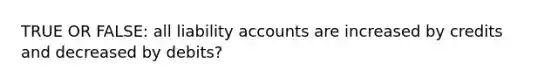 TRUE OR FALSE: all liability accounts are increased by credits and decreased by debits?