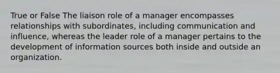 True or False The liaison role of a manager encompasses relationships with subordinates, including communication and influence, whereas the leader role of a manager pertains to the development of information sources both inside and outside an organization.