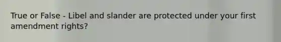True or False - Libel and slander are protected under your first amendment rights?