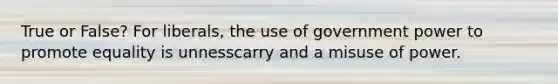 True or False? For liberals, the use of government power to promote equality is unnesscarry and a misuse of power.