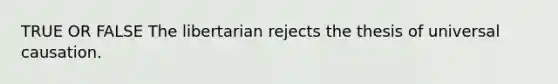 TRUE OR FALSE The libertarian rejects the thesis of universal causation.