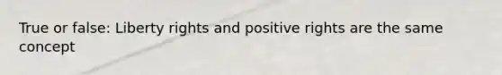 True or false: Liberty rights and positive rights are the same concept