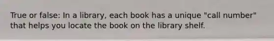 True or false: In a library, each book has a unique "call number" that helps you locate the book on the library shelf.