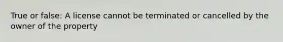 True or false: A license cannot be terminated or cancelled by the owner of the property