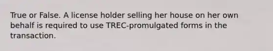 True or False. A license holder selling her house on her own behalf is required to use TREC-promulgated forms in the transaction.