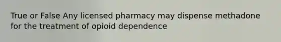 True or False Any licensed pharmacy may dispense methadone for the treatment of opioid dependence