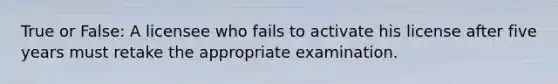 True or False: A licensee who fails to activate his license after five years must retake the appropriate examination.