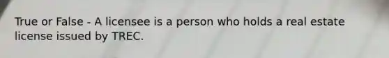 True or False - A licensee is a person who holds a real estate license issued by TREC.