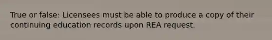 True or false: Licensees must be able to produce a copy of their continuing education records upon REA request.