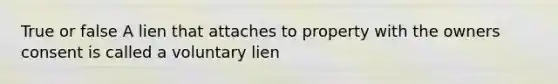 True or false A lien that attaches to property with the owners consent is called a voluntary lien