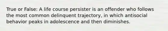 True or False: A life course persister is an offender who follows the most common delinquent trajectory, in which antisocial behavior peaks in adolescence and then diminishes.