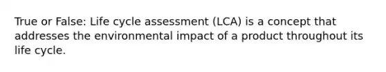 True or False: Life cycle assessment (LCA) is a concept that addresses the environmental impact of a product throughout its life cycle.