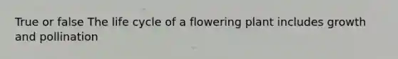 True or false The life cycle of a flowering plant includes growth and pollination