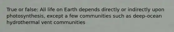 True or false: All life on Earth depends directly or indirectly upon photosynthesis, except a few communities such as deep-ocean hydrothermal vent communities