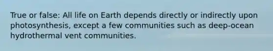 True or false: All life on Earth depends directly or indirectly upon photosynthesis, except a few communities such as deep-ocean hydrothermal vent communities.