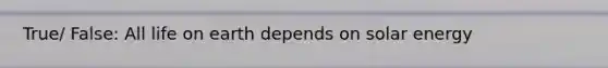True/ False: All life on earth depends on solar energy