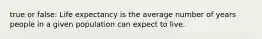 true or false: Life expectancy is the average number of years people in a given population can expect to live.