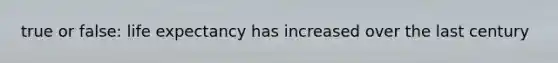 true or false: life expectancy has increased over the last century