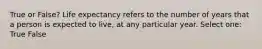 True or False? Life expectancy refers to the number of years that a person is expected to live, at any particular year. Select one: True False