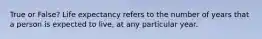 True or False? Life expectancy refers to the number of years that a person is expected to live, at any particular year.