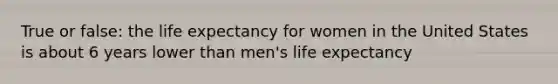 True or false: the life expectancy for women in the United States is about 6 years lower than men's life expectancy