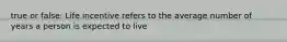 true or false: Life incentive refers to the average number of years a person is expected to live