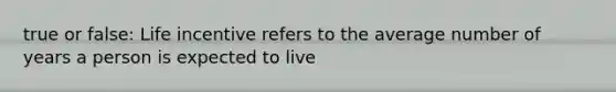 true or false: Life incentive refers to the average number of years a person is expected to live