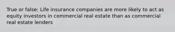 True or false: Life insurance companies are more likely to act as equity investors in commercial real estate than as commercial real estate lenders