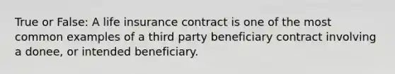 True or False: A life insurance contract is one of the most common examples of a third party beneficiary contract involving a donee, or intended beneficiary.