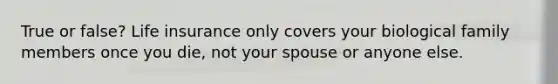 True or false? Life insurance only covers your biological family members once you die, not your spouse or anyone else.