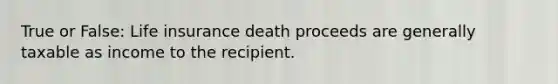 True or False: Life insurance death proceeds are generally taxable as income to the recipient.