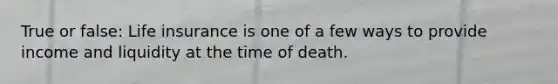 True or false: Life insurance is one of a few ways to provide income and liquidity at the time of death.