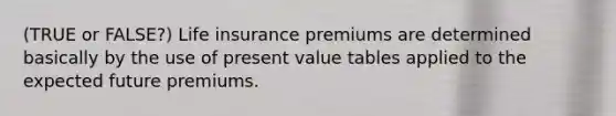 (TRUE or FALSE?) Life insurance premiums are determined basically by the use of present value tables applied to the expected future premiums.